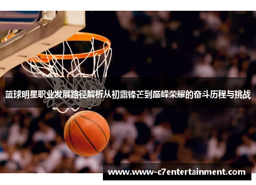 篮球明星职业发展路径解析从初露锋芒到巅峰荣耀的奋斗历程与挑战