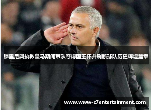 穆里尼奥执教皇马期间带队夺得国王杯并刷新球队历史辉煌篇章