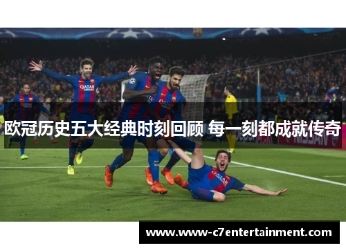 欧冠历史五大经典时刻回顾 每一刻都成就传奇