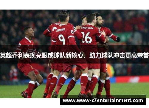 英超乔利表现亮眼成球队新核心，助力球队冲击更高荣誉