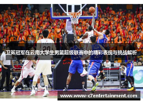 卫冕冠军在云南大学生男篮超级联赛中的精彩表现与挑战解析
