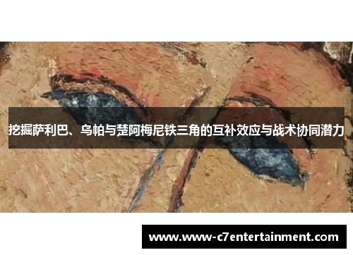 挖掘萨利巴、乌帕与楚阿梅尼铁三角的互补效应与战术协同潜力