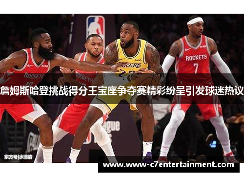 詹姆斯哈登挑战得分王宝座争夺赛精彩纷呈引发球迷热议