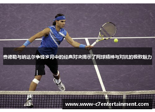 费德勒与纳达尔争锋岁月中的经典对决揭示了网球精神与对抗的极致魅力