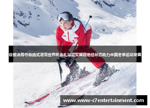 谷爱凌再夺自由式滑雪世界杯崇礼站冠军展现绝佳状态助力中国冬季运动发展