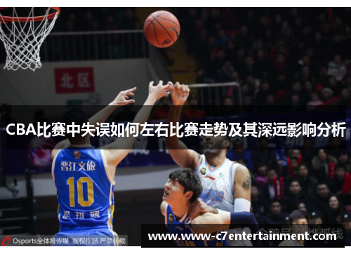 CBA比赛中失误如何左右比赛走势及其深远影响分析