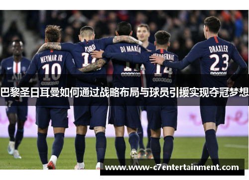 巴黎圣日耳曼如何通过战略布局与球员引援实现夺冠梦想