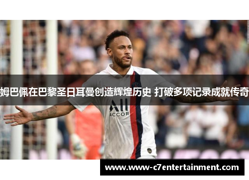 姆巴佩在巴黎圣日耳曼创造辉煌历史 打破多项记录成就传奇