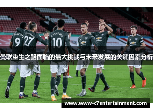 曼联重生之路面临的最大挑战与未来发展的关键因素分析