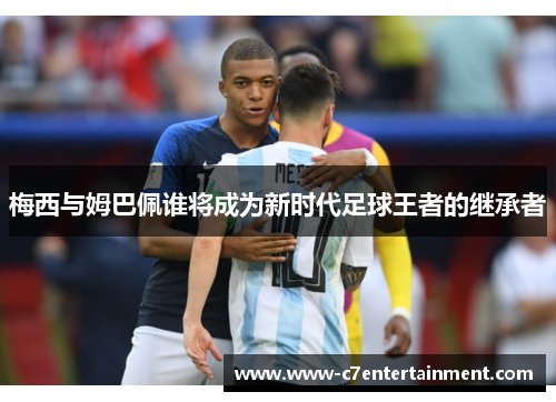 梅西与姆巴佩谁将成为新时代足球王者的继承者
