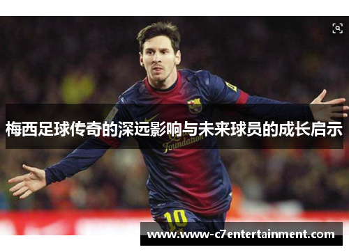 梅西足球传奇的深远影响与未来球员的成长启示