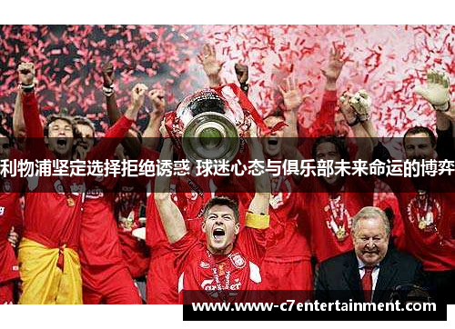 利物浦坚定选择拒绝诱惑 球迷心态与俱乐部未来命运的博弈