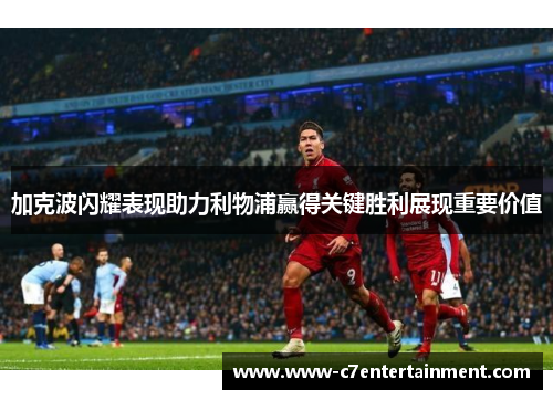 加克波闪耀表现助力利物浦赢得关键胜利展现重要价值
