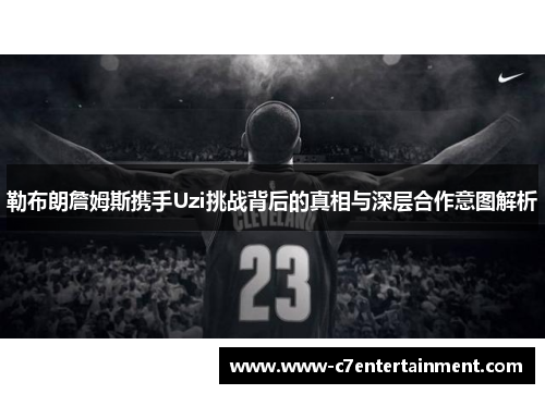 勒布朗詹姆斯携手Uzi挑战背后的真相与深层合作意图解析