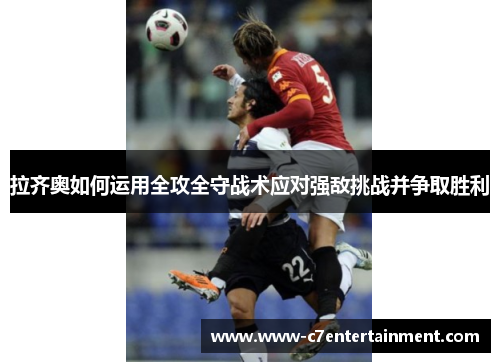 拉齐奥如何运用全攻全守战术应对强敌挑战并争取胜利