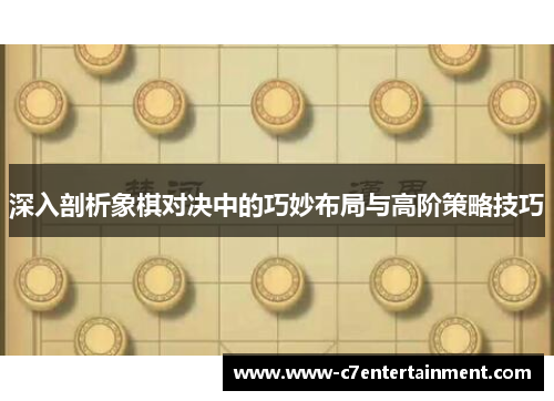 深入剖析象棋对决中的巧妙布局与高阶策略技巧