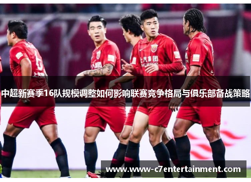 中超新赛季16队规模调整如何影响联赛竞争格局与俱乐部备战策略