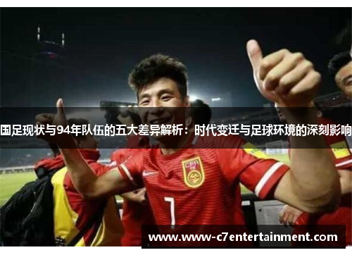 国足现状与94年队伍的五大差异解析：时代变迁与足球环境的深刻影响