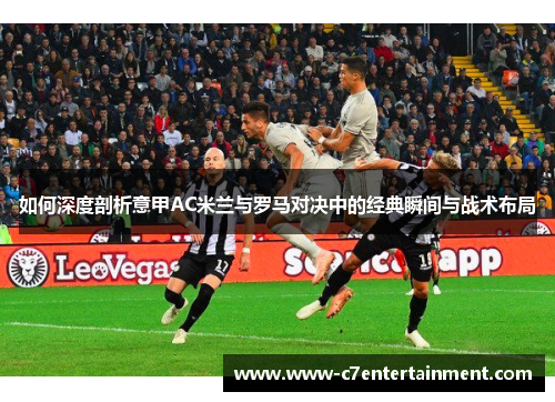 如何深度剖析意甲AC米兰与罗马对决中的经典瞬间与战术布局
