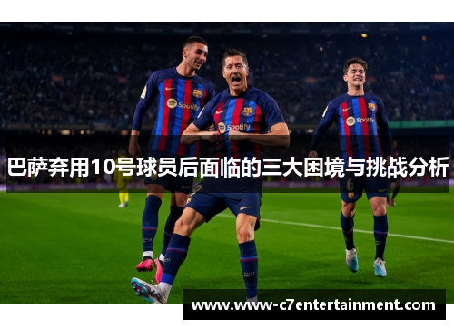 巴萨弃用10号球员后面临的三大困境与挑战分析