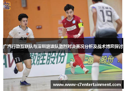 广汽行致互联队与深圳碧波队激烈对决赛况分析及战术博弈探讨