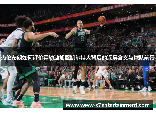 杰伦布朗如何评价霍勒迪加盟凯尔特人背后的深层含义与球队前景