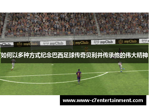 如何以多种方式纪念巴西足球传奇贝利并传承他的伟大精神