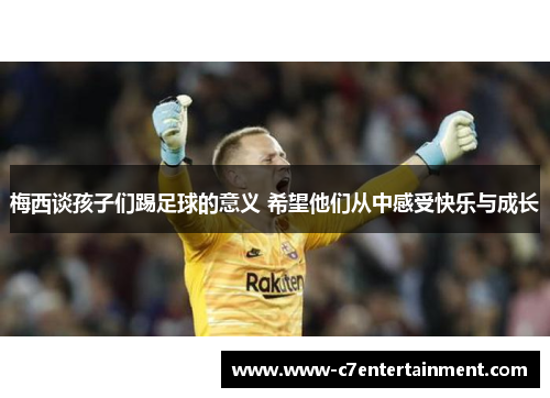 梅西谈孩子们踢足球的意义 希望他们从中感受快乐与成长