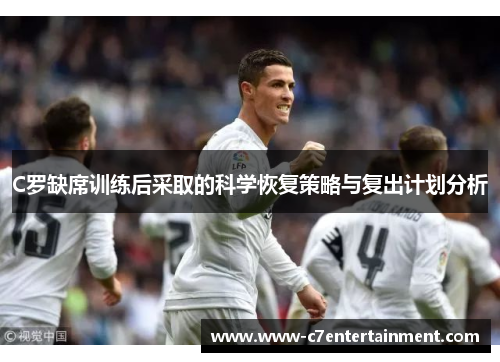 C罗缺席训练后采取的科学恢复策略与复出计划分析