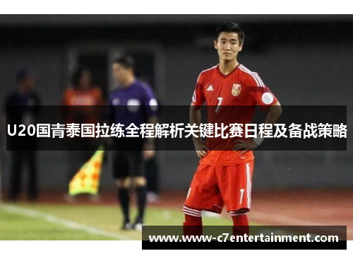 U20国青泰国拉练全程解析关键比赛日程及备战策略