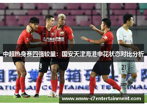 中超热身赛四强较量：国安天津海港申花状态对比分析