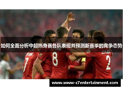 如何全面分析中超热身赛各队表现并预测新赛季的竞争态势