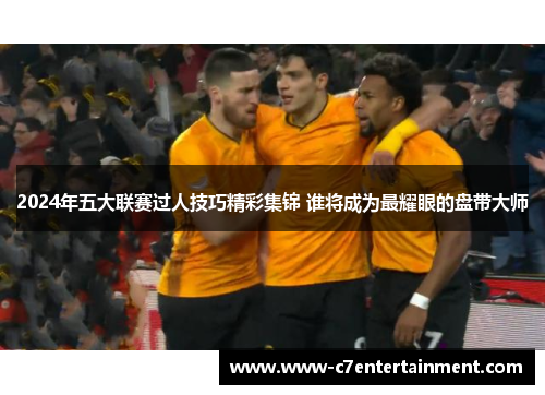 2024年五大联赛过人技巧精彩集锦 谁将成为最耀眼的盘带大师