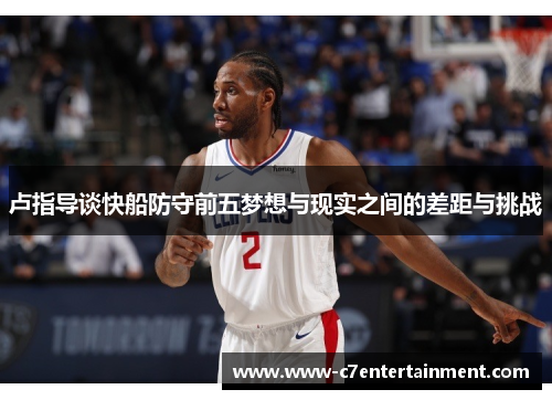 卢指导谈快船防守前五梦想与现实之间的差距与挑战