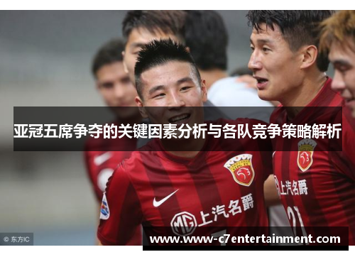 亚冠五席争夺的关键因素分析与各队竞争策略解析
