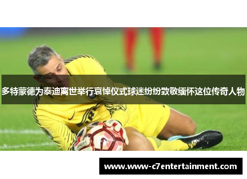 多特蒙德为泰迪离世举行哀悼仪式球迷纷纷致敬缅怀这位传奇人物