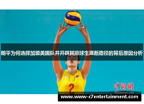 朗平为何选择加盟美国队并开辟其排球生涯新路径的背后原因分析