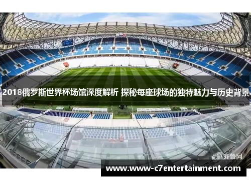 2018俄罗斯世界杯场馆深度解析 探秘每座球场的独特魅力与历史背景