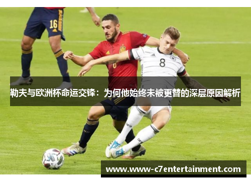 勒夫与欧洲杯命运交锋：为何他始终未被更替的深层原因解析