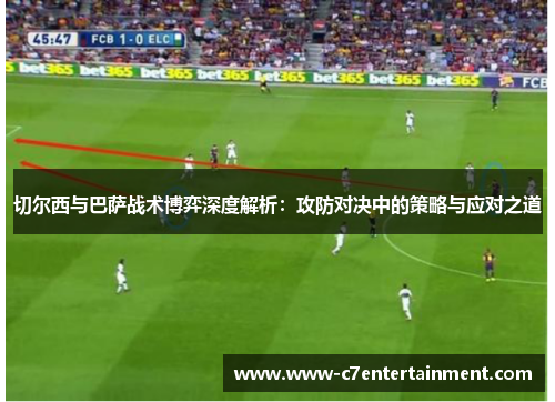 切尔西与巴萨战术博弈深度解析：攻防对决中的策略与应对之道