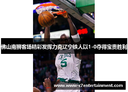 佛山南狮客场精彩发挥力克辽宁铁人以1-0夺得宝贵胜利
