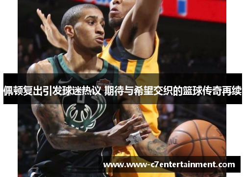 佩顿复出引发球迷热议 期待与希望交织的篮球传奇再续