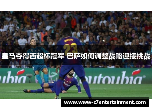 皇马夺得西超杯冠军 巴萨如何调整战略迎接挑战