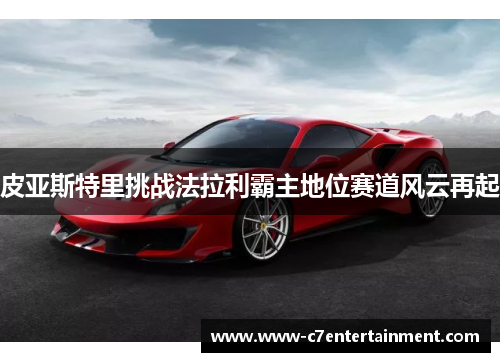 皮亚斯特里挑战法拉利霸主地位赛道风云再起