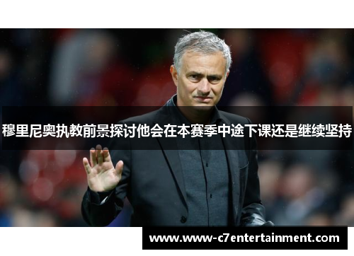 穆里尼奥执教前景探讨他会在本赛季中途下课还是继续坚持