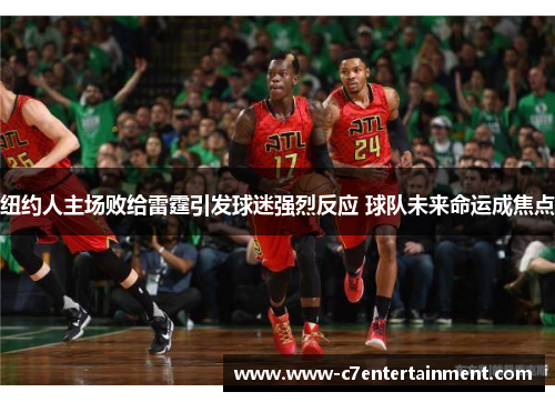 纽约人主场败给雷霆引发球迷强烈反应 球队未来命运成焦点