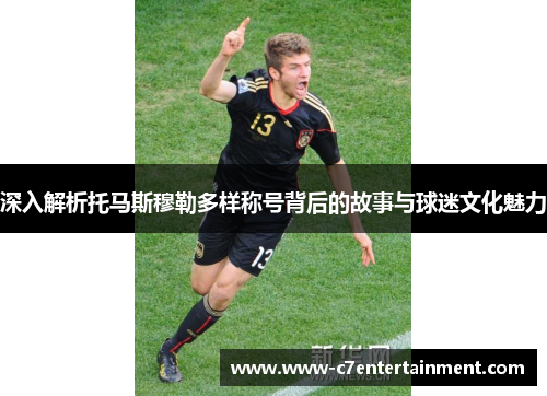 深入解析托马斯穆勒多样称号背后的故事与球迷文化魅力
