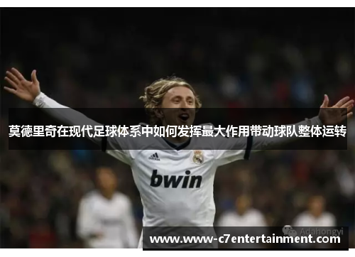 莫德里奇在现代足球体系中如何发挥最大作用带动球队整体运转