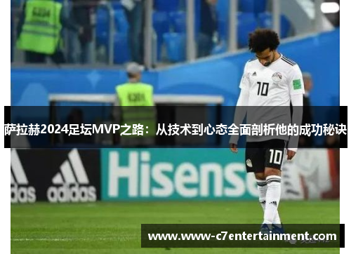 萨拉赫2024足坛MVP之路：从技术到心态全面剖析他的成功秘诀