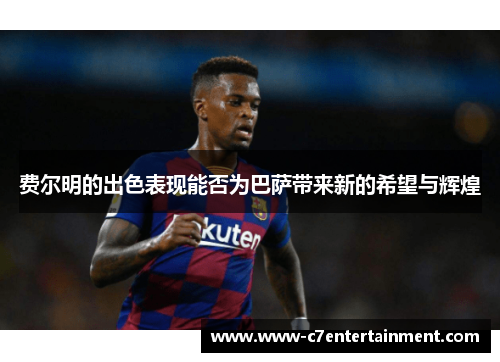费尔明的出色表现能否为巴萨带来新的希望与辉煌